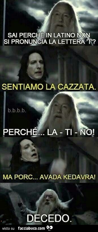 Sai perchè in latino non si pronuncia la lettera T? Sentiamo la cazzata. Perchè la ti no. Ma porc… Avada Kedavra! Decedo