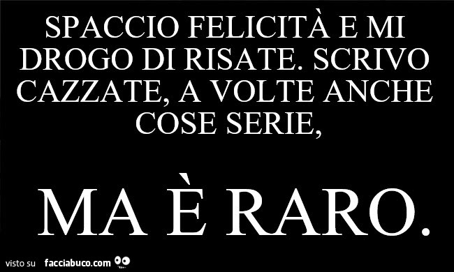 Spaccio felicità e mi drogo di risate, scrivo cazzate, a volte anche cose serie, ma è raro