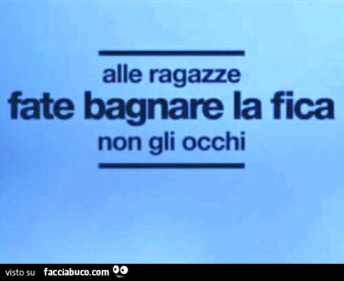 Alle ragazze fate bagnare la fica non gli occhi