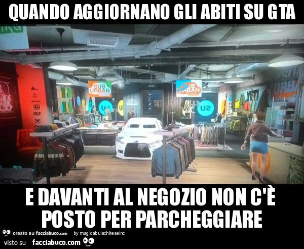 Quando aggiornano gli abiti su gta e davanti al negozio non c'è posto per parcheggiare