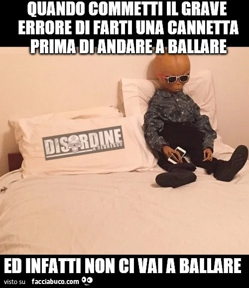 Quando commetti il grave errore di farti una cannetta prima di andare a ballare. Ed infatti non ci vai a ballare