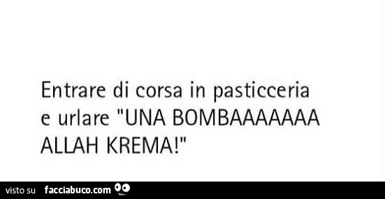 Entrare di corsa in pasticceria e urlare: una bombaaaaa allah krema