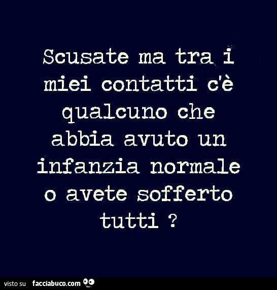 Scusate ma tra i miei contatti c'è qualcuno che abbia avuto un infanzia normale o avete sofferto tutti?