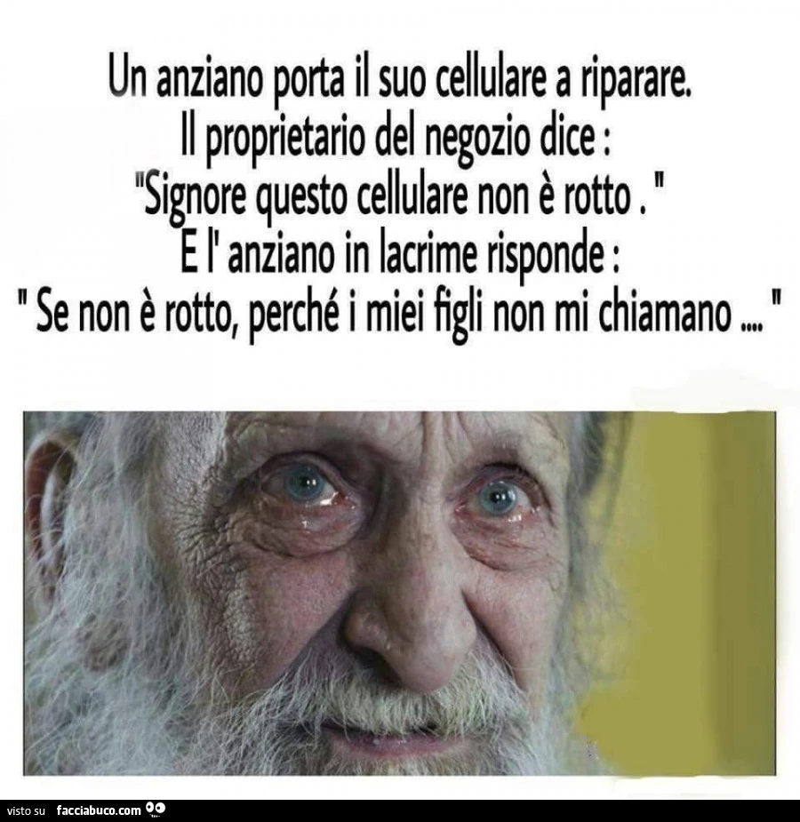 Un anziano porta il suo cellulare a riparare. Il proprietario del negozio dice "signore questo cellulare non è rotto". E l'anziano in lacrime risponde: se non è rotto perchè i miei figli non mi chiamano?