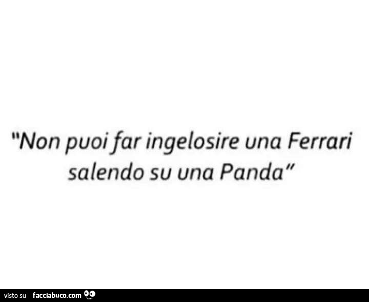 Non Puoi Far Ingelosire Una Ferrari Salendo Su Una Panda