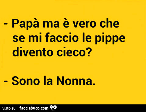 Papà ma è vero che se mi faccio le pippe divento cieco? Sono la nonna