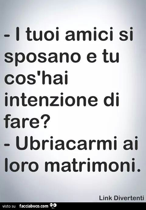 I tuoi amici si sposano e tu cos'hai intenzione di fare? Ubriacarmi ai loro matrimoni