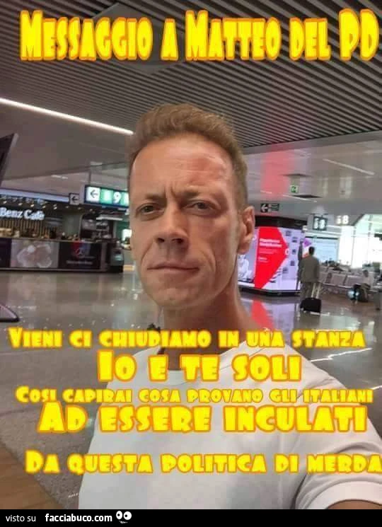Messaggio a Matteo del PD: vieni ci chiudiamo in una stanza io e te soli così capirai cosa provano gli Italiani ad essere inculati da questa politica di merda