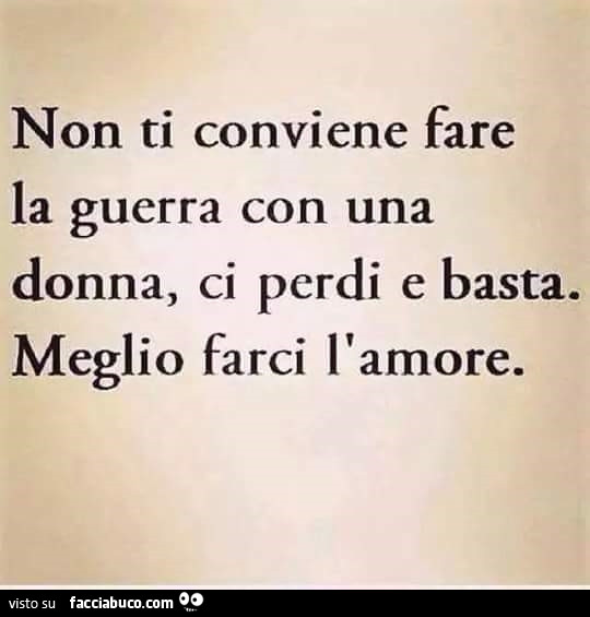 Non ti conviene fare la guerra con una donna, ci perdi e basta. Meglio farci l'amore