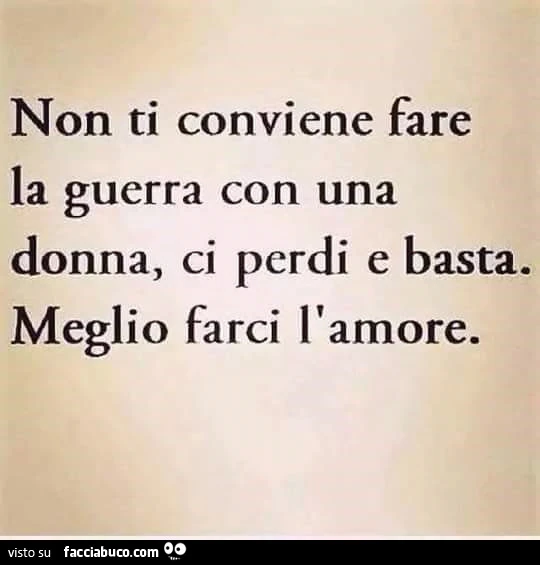 Non ti conviene fare la guerra con una donna, ci perdi e basta. Meglio farci l'amore