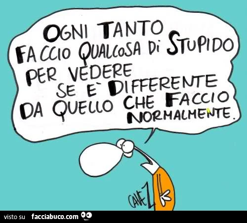 Ogni tanto faccio qualcosa di stupido per vedere se è differente da quello che faccio normalmente