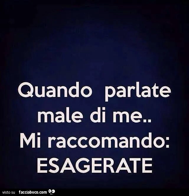 Quando parlate male di me&hellip; mi raccomando esagerate