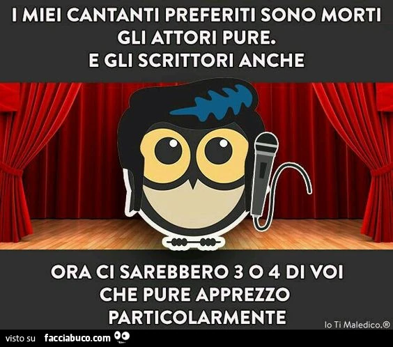 I miei cantanti preferiti sono morti. Gli attori pure e gli scrittori anche. Ora ci sarebbero 3 o 4 di voi che pure apprezzo particolarmente