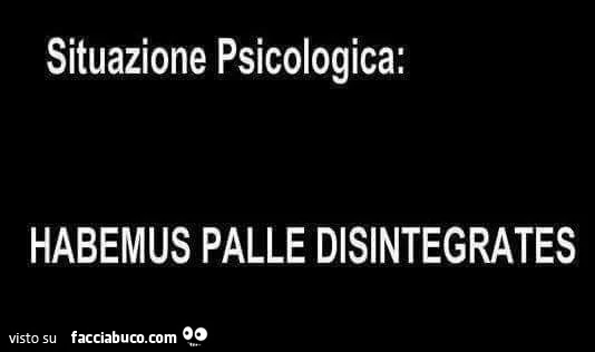 Situazione psicologica: habemus palle disintegrates