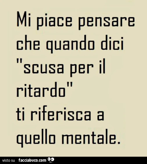 Mi piace pensare che quando dici "scusa per il ritardo" tu ti riferisca a quello mentale