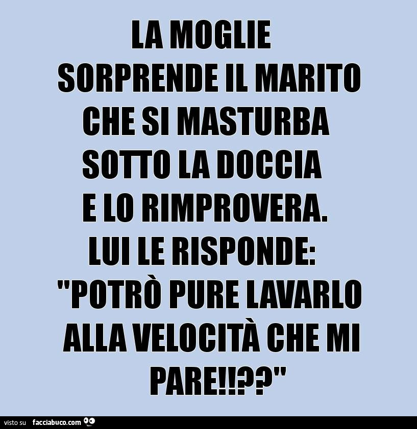 La moglie sorprende il marito che si masturba sotto la doccia e lo rimprovera. Lui le risponde: potrò pure lavarlo alla velocità che voglio