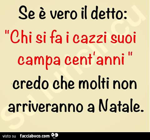 Se è vero il detto: chi si fa i cazzi suoi campa cent'anni, credo che molti non arriveranno a Natale
