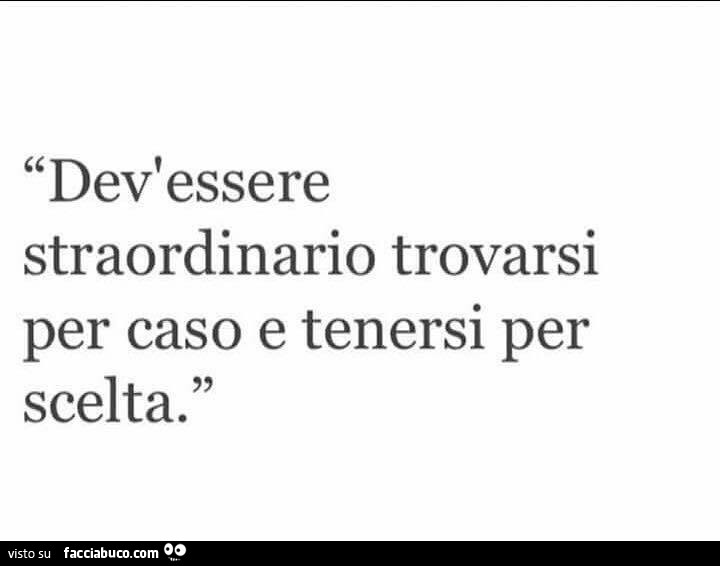 Dev'essere straordinario trovarsi per caso e tenersi per scelta