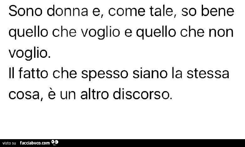 Sono donna e come tale so bene quello che voglio e quello che non voglio. Il fatto che spesso siano la stessa cosa è un altro discorso