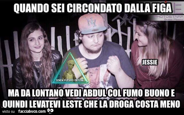 Quando sei circondato dalla figa ma da lontano vedi Abdul col fumo buono e quindi levatevi leste che la droga costa meno