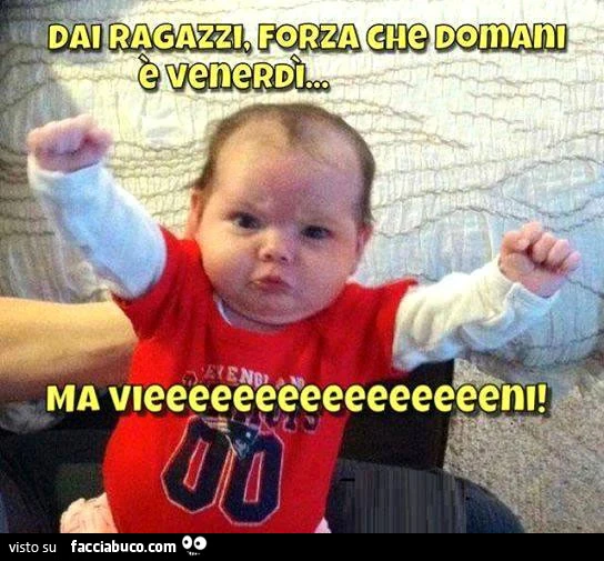 Dai ragazzi forza che domani è Venerdì!