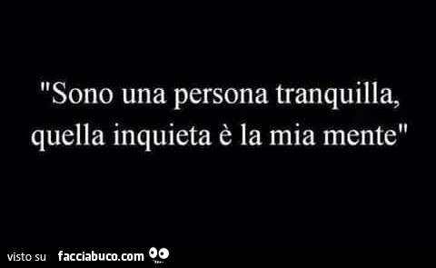 Sono una persona tranquilla, quella inquieta è la mia mente