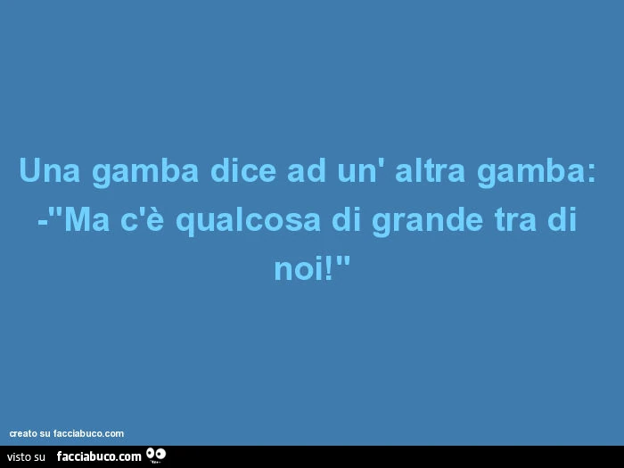 Una gamba dice ad un' altra gamba: -"ma c'è qualcosa di grande tra di noi!"
