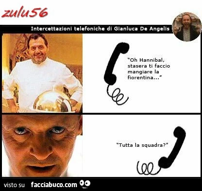 Oh Hannibal stasera ti faccio mangiare la fiorentina. Tutta la squadra?