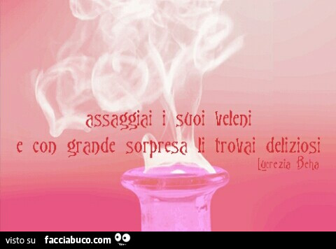 Assaggiai i suoi veleni e con grande sorpresa li trovai deliziosi. Lucrezia Beha